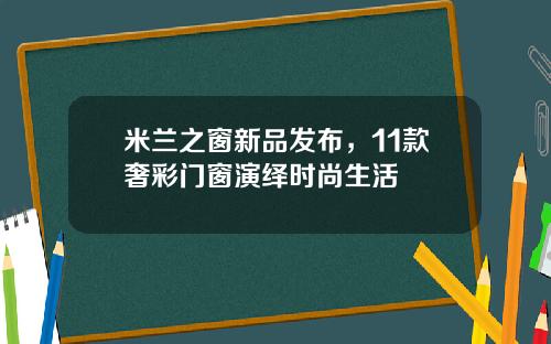 米兰之窗新品发布,11款奢彩门窗演绎时尚生活
