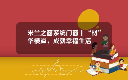 米兰之窗系统门窗丨“材”华横溢,成就幸福生活