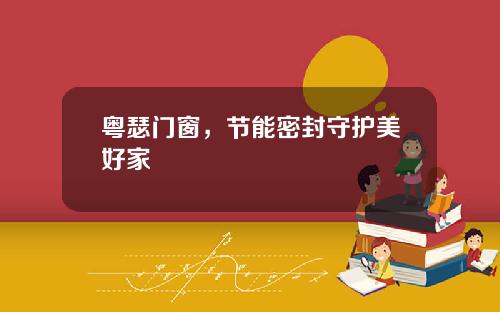 粤瑟门窗,节能密封守护美好家