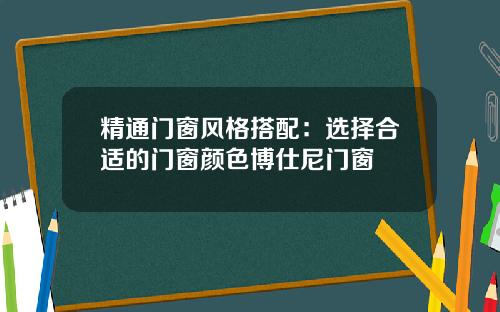 精通门窗风格搭配:选择合适的门窗颜色博仕尼门窗