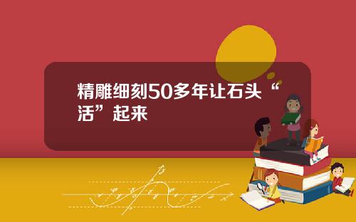 精雕细刻50多年让石头“活”起来