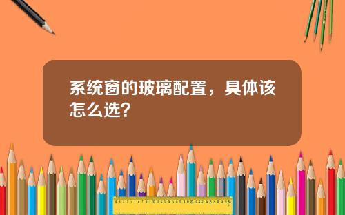 系统窗的玻璃配置,具体该怎么选?