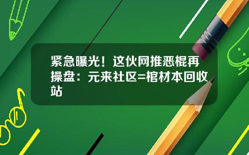 紧急曝光！这伙网推恶棍再操盘：元来社区=棺材本回收站