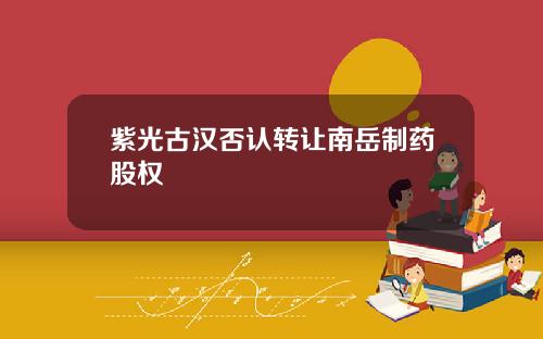 紫光古汉否认转让南岳制药股权