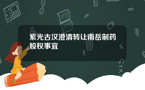 紫光古汉澄清转让南岳制药股权事宜