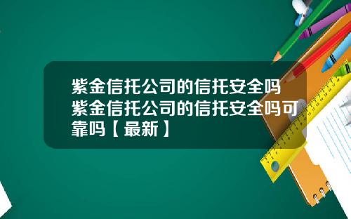 紫金信托公司的信托安全吗紫金信托公司的信托安全吗可靠吗【最新】