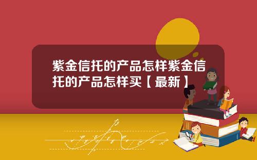 紫金信托的产品怎样紫金信托的产品怎样买【最新】