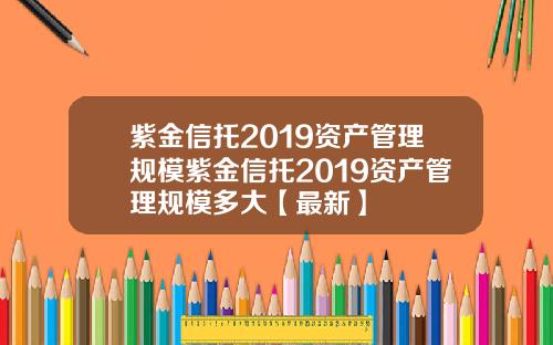 紫金信托2019资产管理规模紫金信托2019资产管理规模多大【最新】