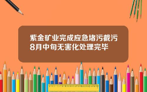 紫金矿业完成应急堵污截污8月中旬无害化处理完毕