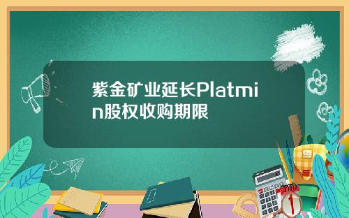 紫金矿业延长Platmin股权收购期限