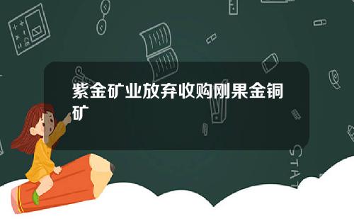 紫金矿业放弃收购刚果金铜矿
