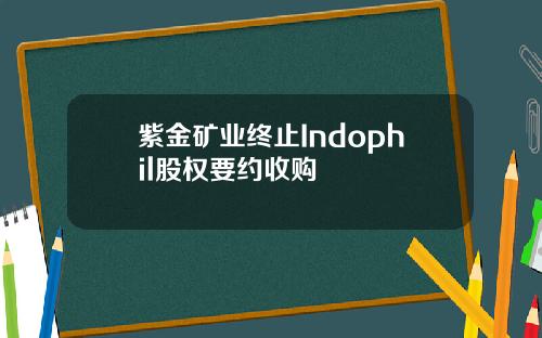 紫金矿业终止Indophil股权要约收购