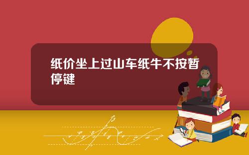纸价坐上过山车纸牛不按暂停键