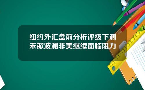 纽约外汇盘前分析评级下调未锨波澜非美继续面临阻力