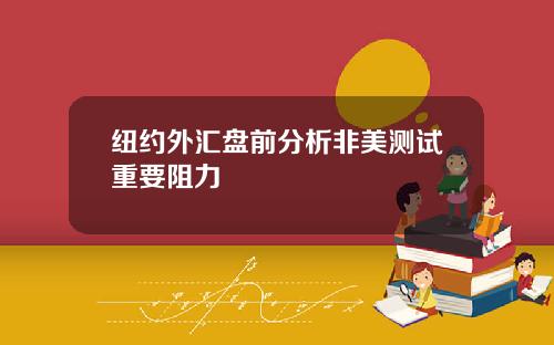 纽约外汇盘前分析非美测试重要阻力