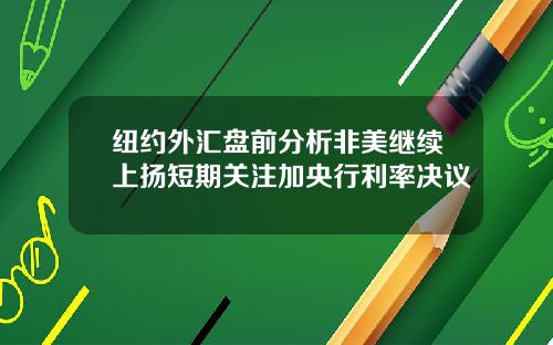 纽约外汇盘前分析非美继续上扬短期关注加央行利率决议