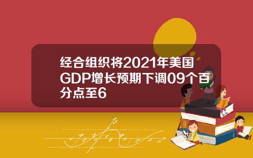 经合组织将2021年美国GDP增长预期下调09个百分点至6