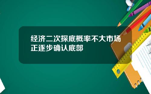 经济二次探底概率不大市场正逐步确认底部