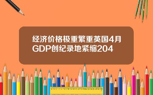 经济价格极重繁重英国4月GDP创纪录地紧缩204