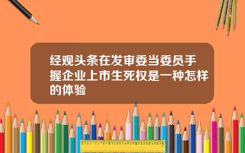 经观头条在发审委当委员手握企业上市生死权是一种怎样的体验