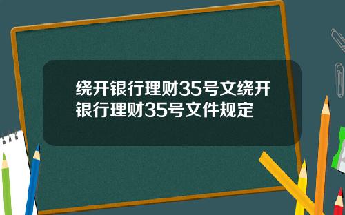 绕开银行理财35号文绕开银行理财35号文件规定