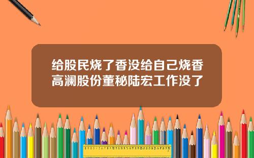 给股民烧了香没给自己烧香高澜股份董秘陆宏工作没了