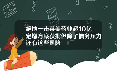 绝地一击莱美药业超10亿定增方案获批但除了债务压力还有这些风险