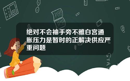 绝对不会袖手旁不雅白宫通胀压力是暂时的正解决供应严重问题