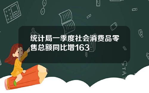 统计局一季度社会消费品零售总额同比增163