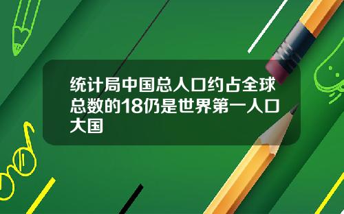 统计局中国总人口约占全球总数的18仍是世界第一人口大国