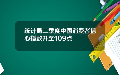 统计局二季度中国消费者信心指数升至109点