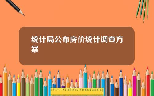 统计局公布房价统计调查方案