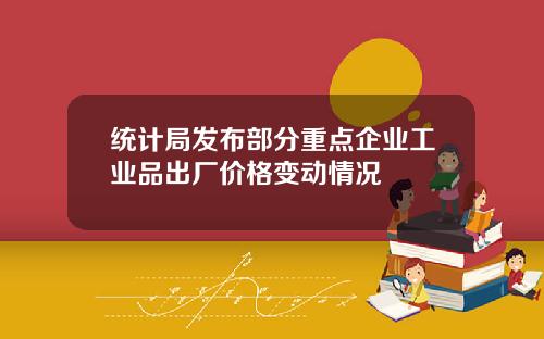 统计局发布部分重点企业工业品出厂价格变动情况
