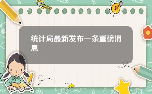 统计局最新发布一条重磅消息