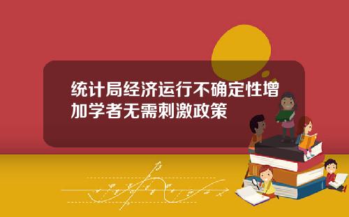 统计局经济运行不确定性增加学者无需刺激政策