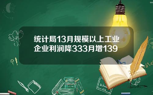统计局13月规模以上工业企业利润降333月增139