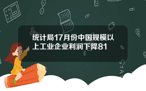 统计局17月份中国规模以上工业企业利润下降81