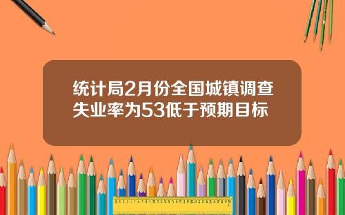 统计局2月份全国城镇调查失业率为53低于预期目标