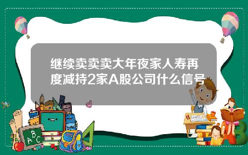 继续卖卖卖大年夜家人寿再度减持2家A股公司什么信号