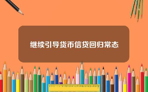 继续引导货币信贷回归常态