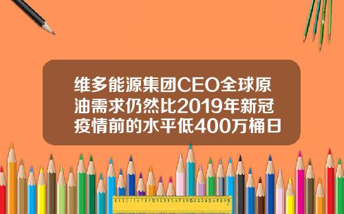 维多能源集团CEO全球原油需求仍然比2019年新冠疫情前的水平低400万桶日