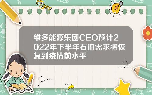 维多能源集团CEO预计2022年下半年石油需求将恢复到疫情前水平
