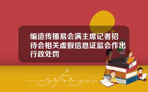 编造传播易会满主席记者招待会相关虚假信息证监会作出行政处罚