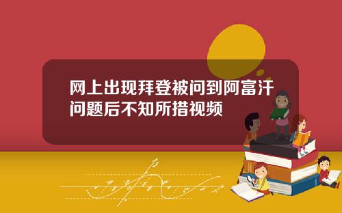 网上出现拜登被问到阿富汗问题后不知所措视频