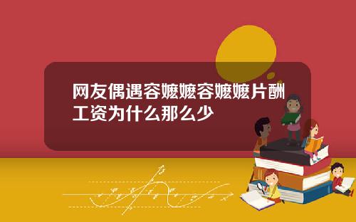 网友偶遇容嬷嬷容嬷嬷片酬工资为什么那么少