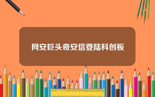 网安巨头奇安信登陆科创板