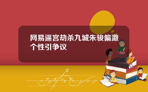 网易逼宫劫杀九城朱骏偏激个性引争议