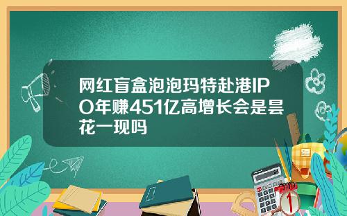 网红盲盒泡泡玛特赴港IPO年赚451亿高增长会是昙花一现吗