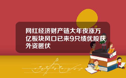 网红经济财产链大年夜涨万亿板块风口已来9只绩优股获外资匿伏