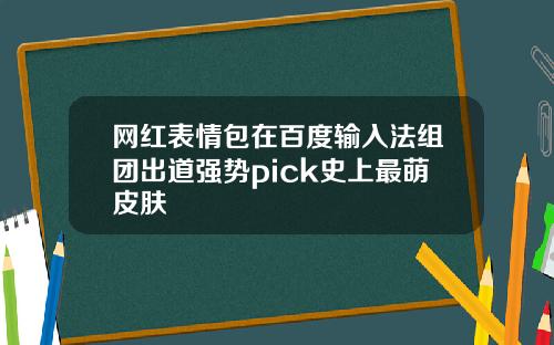 网红表情包在百度输入法组团出道强势pick史上最萌皮肤